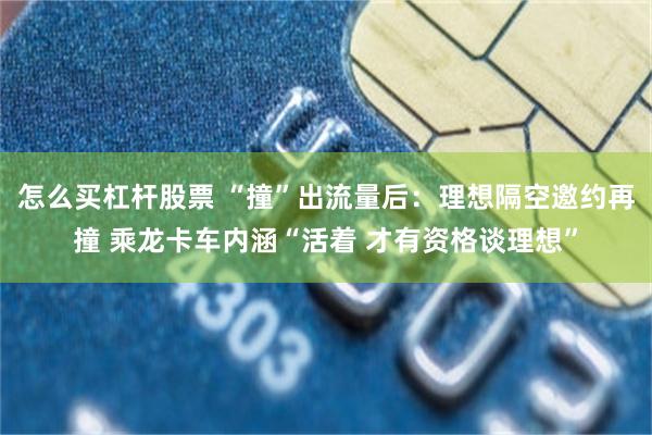 怎么买杠杆股票 “撞”出流量后：理想隔空邀约再撞 乘龙卡车内涵“活着 才有资格谈理想”