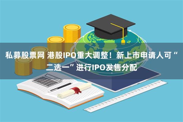 私募股票网 港股IPO重大调整！新上市申请人可“二选一”进行IPO发售分配