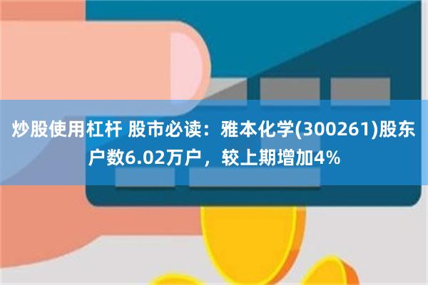 炒股使用杠杆 股市必读：雅本化学(300261)股东户数6.02万户，较上期增加4%