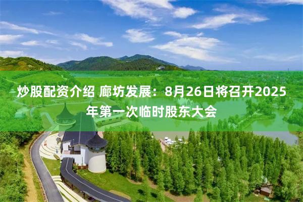 炒股配资介绍 廊坊发展：8月26日将召开2025年第一次临时股东大会