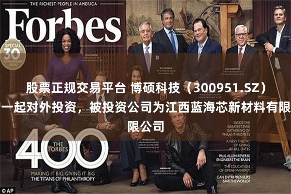 股票正规交易平台 博硕科技（300951.SZ）新增一起对外投资，被投资公司为江西蓝海芯新材料有限公司
