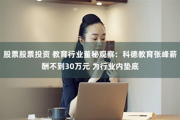 股票股票投资 教育行业董秘观察：科德教育张峰薪酬不到30万元 为行业内垫底