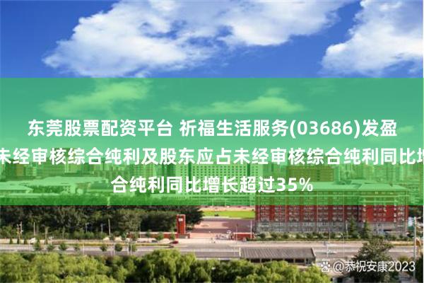 东莞股票配资平台 祈福生活服务(03686)发盈喜 预计中期未经审核综合纯利及股东应占未经审核综合纯利同比增长超过35%
