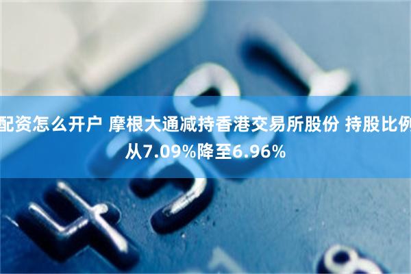 配资怎么开户 摩根大通减持香港交易所股份 持股比例从7.09%降至6.96%