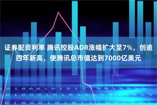 证券配资利率 腾讯控股ADR涨幅扩大至7%，创逾四年新高，使腾讯总市值达到7000亿美元