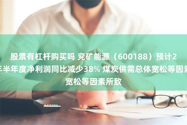 股票有杠杆购买吗 兖矿能源（600188）预计2025年半年度净利润同比减少38% 煤炭供需总体宽松等因素所致