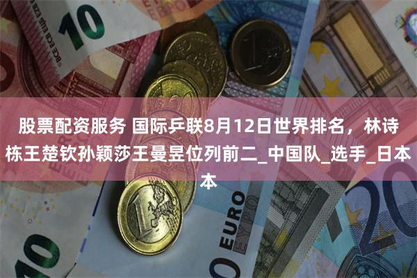 股票配资服务 国际乒联8月12日世界排名，林诗栋王楚钦孙颖莎王曼昱位列前二_中国队_选手_日本