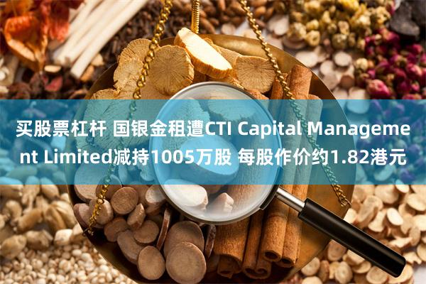买股票杠杆 国银金租遭CTI Capital Management Limited减持1005万股 每股作价约1.82港元