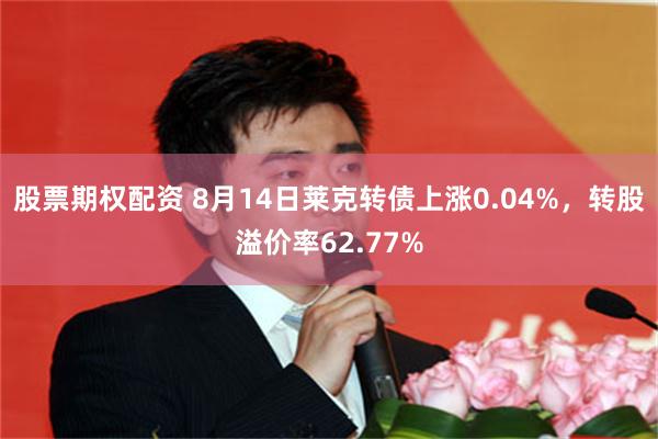 股票期权配资 8月14日莱克转债上涨0.04%，转股溢价率62.77%