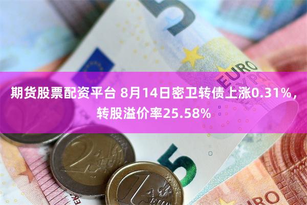 期货股票配资平台 8月14日密卫转债上涨0.31%，转股溢价率25.58%