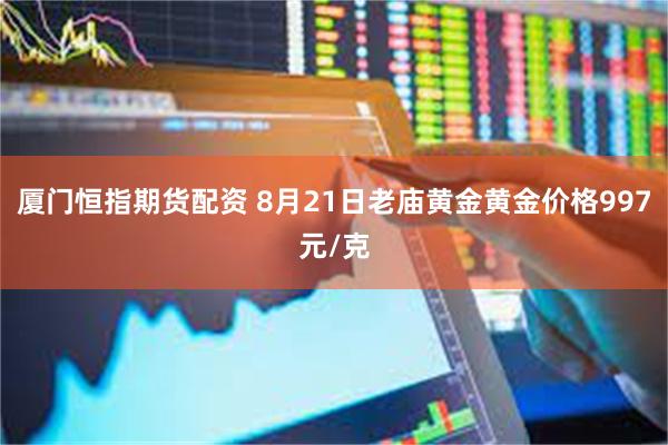 厦门恒指期货配资 8月21日老庙黄金黄金价格997元/克