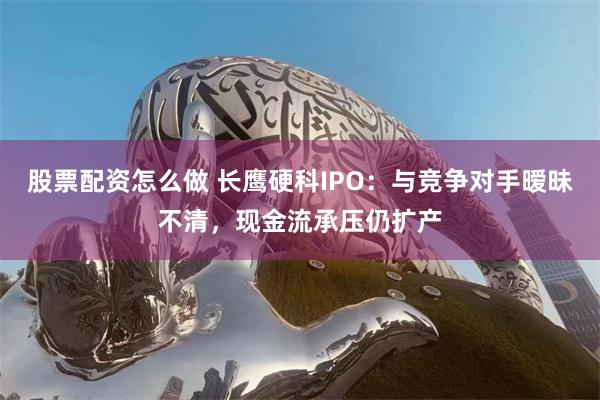 股票配资怎么做 长鹰硬科IPO：与竞争对手暧昧不清，现金流承压仍扩产