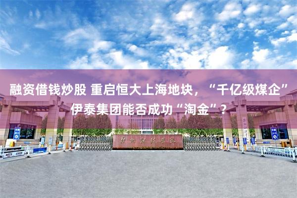 融资借钱炒股 重启恒大上海地块，“千亿级煤企”伊泰集团能否成功“淘金”？