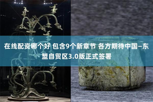 在线配资哪个好 包含9个新章节 各方期待中国—东盟自贸区3.0版正式签署