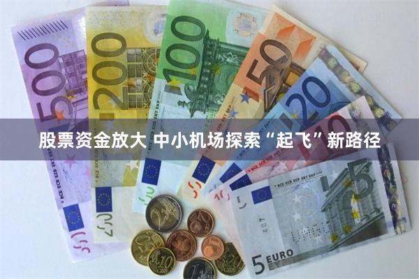 股票资金放大 中小机场探索“起飞”新路径