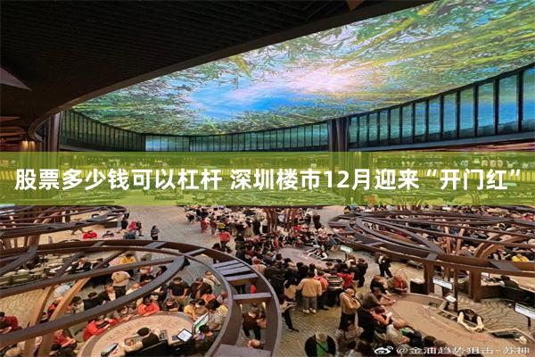 股票多少钱可以杠杆 深圳楼市12月迎来“开门红”