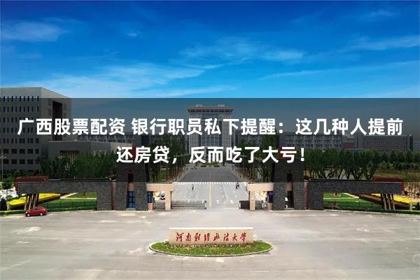 广西股票配资 银行职员私下提醒：这几种人提前还房贷，反而吃了大亏！