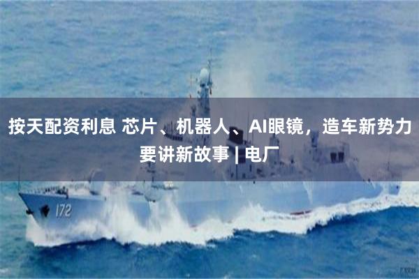 按天配资利息 芯片、机器人、AI眼镜，造车新势力要讲新故事 | 电厂