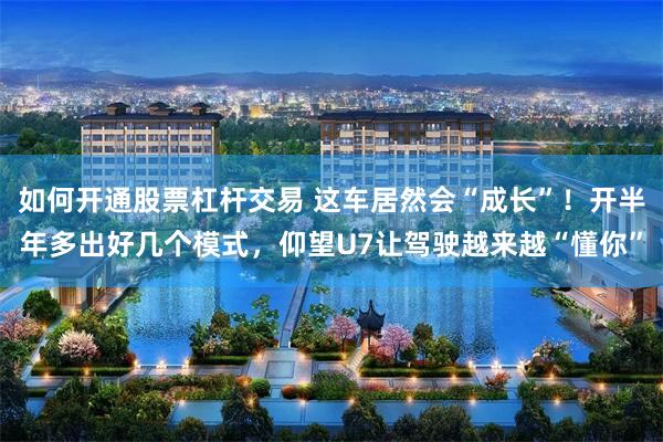 如何开通股票杠杆交易 这车居然会“成长”！开半年多出好几个模式，仰望U7让驾驶越来越“懂你”