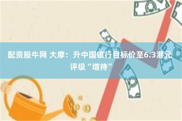 配资股牛网 大摩：升中国银行目标价至6.3港元 评级“增持”