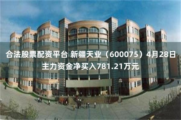 合法股票配资平台 新疆天业（600075）4月28日主力资金净买入781.21万元