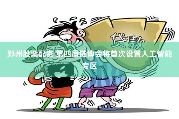郑州股票配资 第四届链博会将首次设置人工智能专区